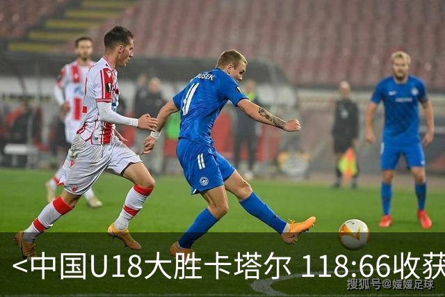 <中国U18大胜卡塔尔 118:66收获两连胜>