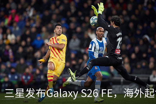 三星发布Galaxy S26 FE，海外起售约4716元