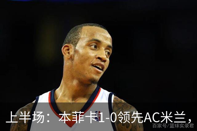上半场：本菲卡1-0领先AC米兰，卢克巴吉奥进球