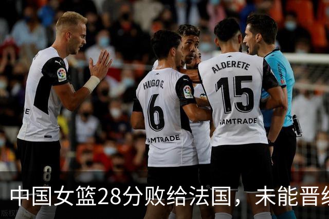 中国女篮28分败给法国，未能晋级世界杯四强