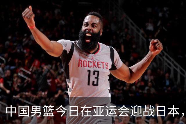 中国男篮今日在亚运会迎战日本，郭士强需重用三名关键球员
