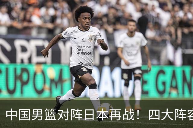 中国男篮对阵日本再战！四大阵容变化显成效