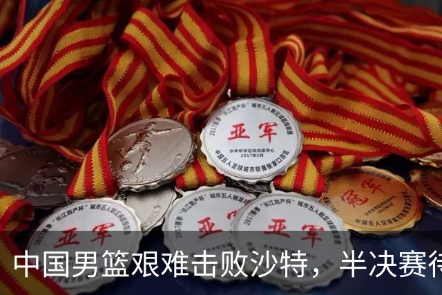 中国男篮艰难击败沙特，半决赛待战台北或日本
