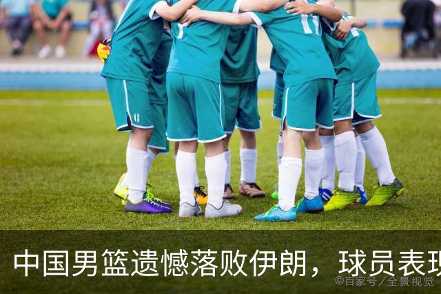 中国男篮遗憾落败伊朗，球员表现两极分化