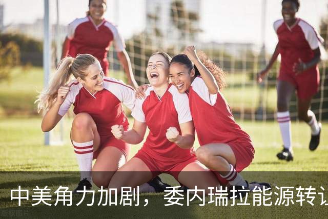 中美角力加剧，委内瑞拉能源转让引发全球关注