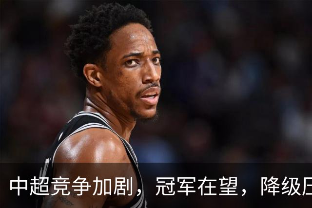 中超竞争加剧，冠军在望，降级压力增加