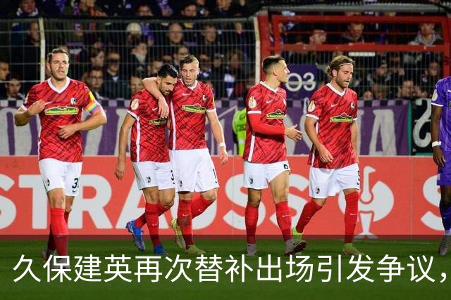 久保建英再次替补出场引发争议，日韩球星对决未能实现