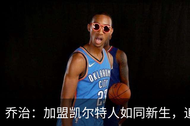 乔治：加盟凯尔特人如同新生，追求更强自己