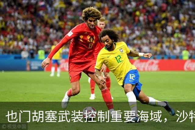 也门胡塞武装控制重要海域，沙特油管遭袭影响供应