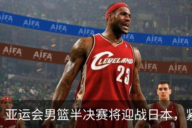 亚运会男篮半决赛将迎战日本，紧张局势下两队状态解析