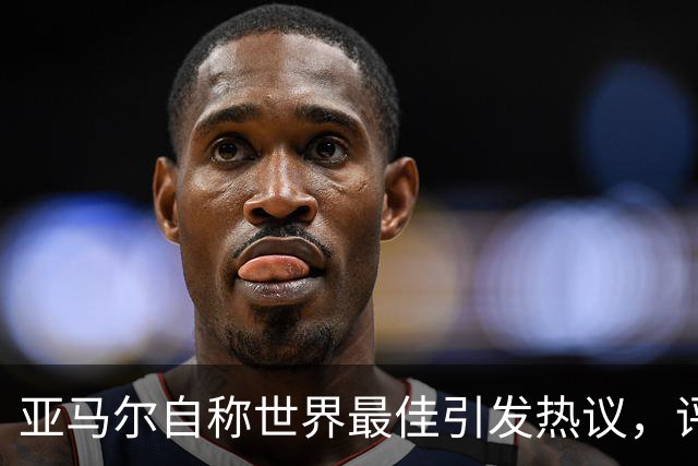 亚马尔自称世界最佳引发热议，评论员分析其言论与个性