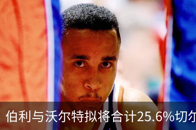 伯利与沃尔特拟将合计25.6%切尔西股权转给清湖