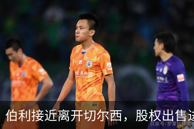 伯利接近离开切尔西，股权出售进展顺利