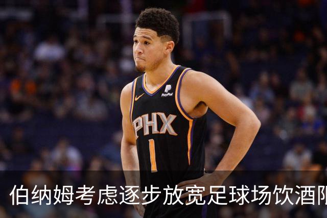 伯纳姆考虑逐步放宽足球场饮酒限制 阿森纳球迷表达异议