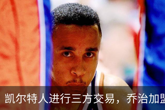 凯尔特人进行三方交易，乔治加盟马刺，福克斯和米勒入队