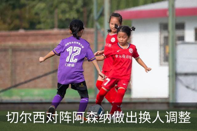 切尔西对阵阿森纳做出换人调整
