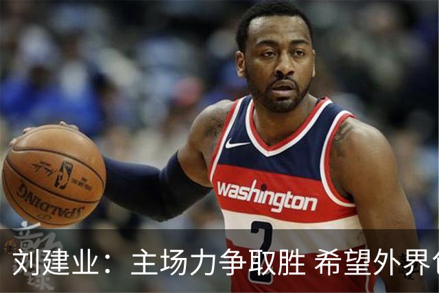 刘建业：主场力争取胜 希望外界包容波动