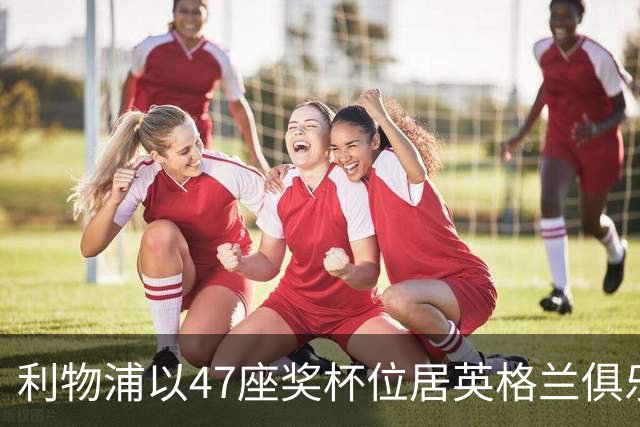 利物浦以47座奖杯位居英格兰俱乐部之首