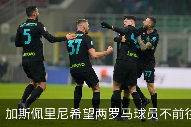 加斯佩里尼希望两罗马球员不前往梅西告别战