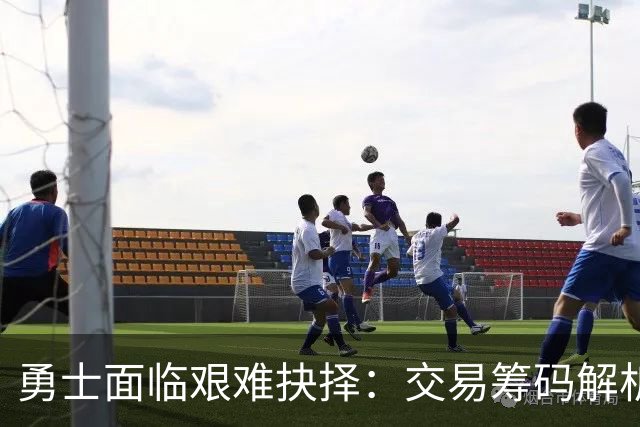勇士面临艰难抉择：交易筹码解析与未来展望