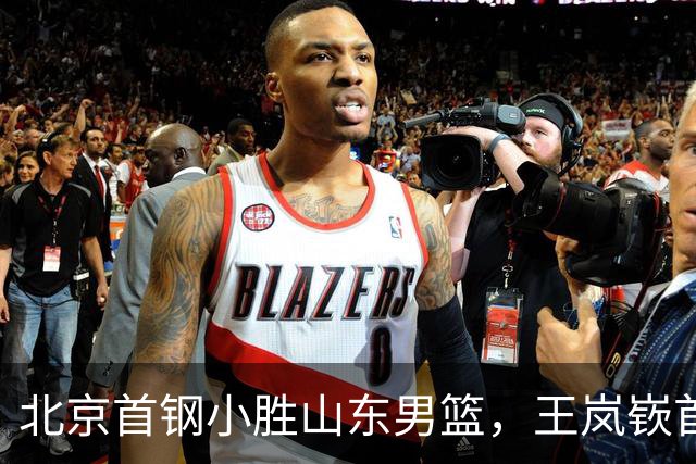 北京首钢小胜山东男篮，王岚嵚首秀表现亮眼