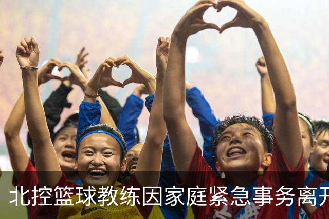 北控篮球教练因家庭紧急事务离开球队
