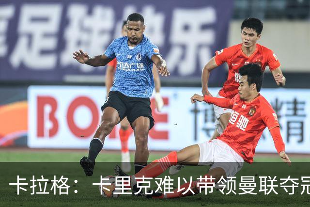 卡拉格：卡里克难以带领曼联夺冠