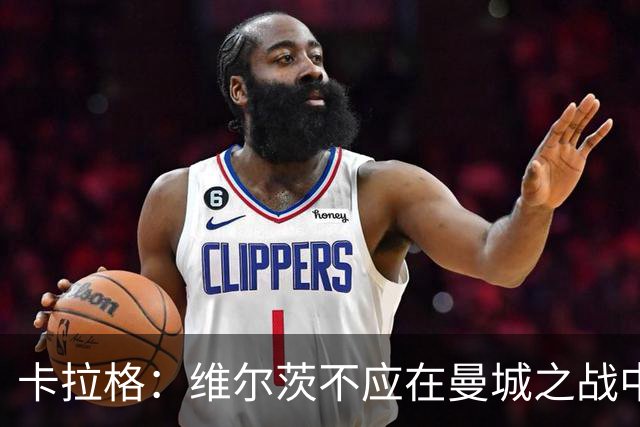 卡拉格：维尔茨不应在曼城之战中首发