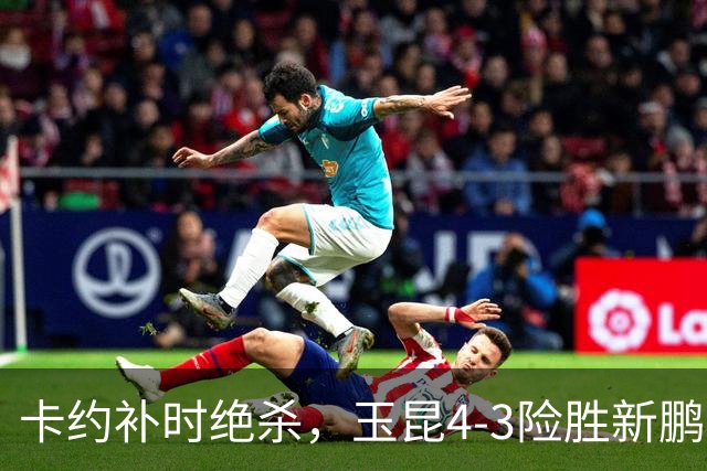 卡约补时绝杀，玉昆4-3险胜新鹏城