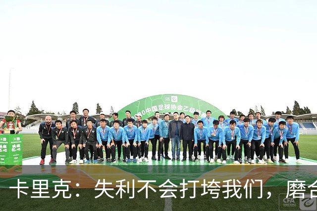 卡里克：失利不会打垮我们，磨合会带来提升