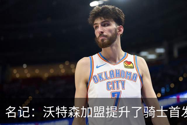 名记：沃特森加盟提升了骑士首发实力