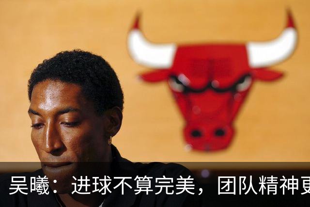 吴曦：进球不算完美，团队精神更显重要