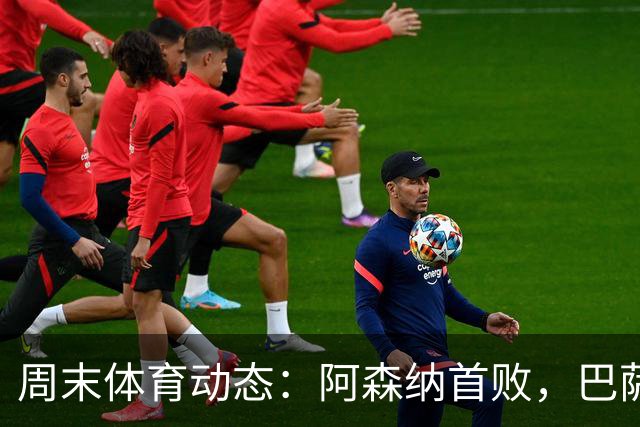 周末体育动态：阿森纳首败，巴萨逆转继续领跑
