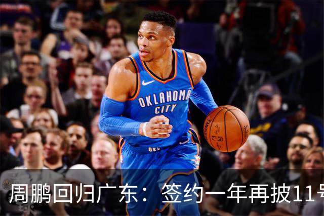 周鹏回归广东：签约一年再披11号，或兼任助教