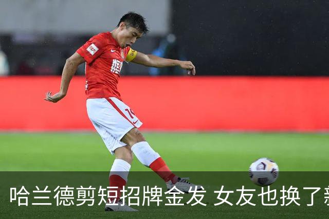 哈兰德剪短招牌金发 女友也换了新造型