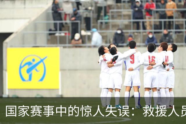 国家赛事中的惊人失误：救援人员因恐惧逃离现场