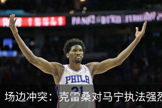 场边冲突：克雷桑对马宁执法强烈不满