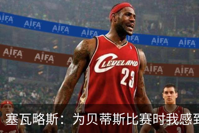 塞瓦略斯：为贝蒂斯比赛时我感到无比兴奋