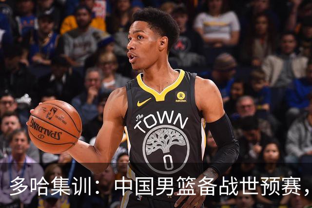 多哈集训：中国男篮备战世预赛，杨瀚森刻苦投篮