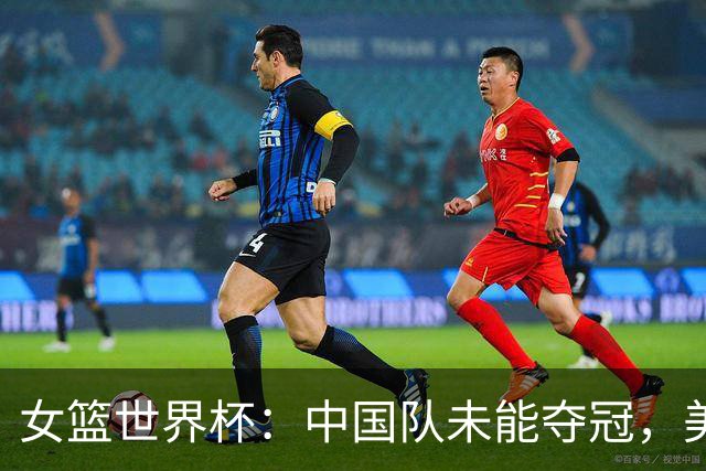 女篮世界杯：中国队未能夺冠，美法队会师决赛
