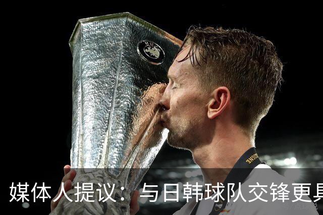 媒体人提议：与日韩球队交锋更具观赏性