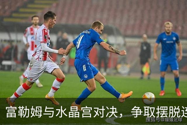 富勒姆与水晶宫对决，争取摆脱连续失利的困境