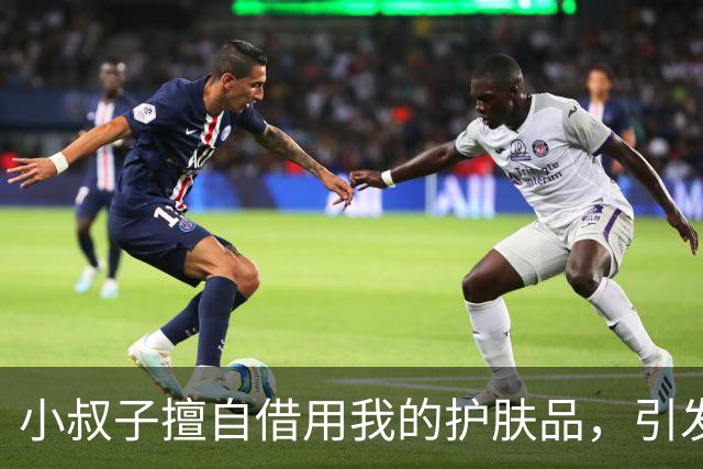 小叔子擅自借用我的护肤品，引发家庭矛盾