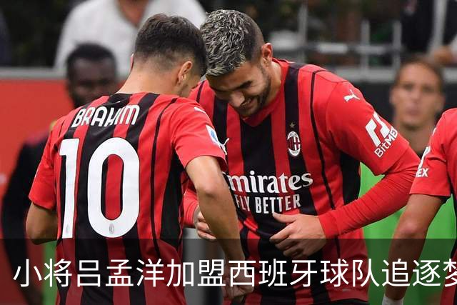 小将吕孟洋加盟西班牙球队追逐梦想，表现引人注目