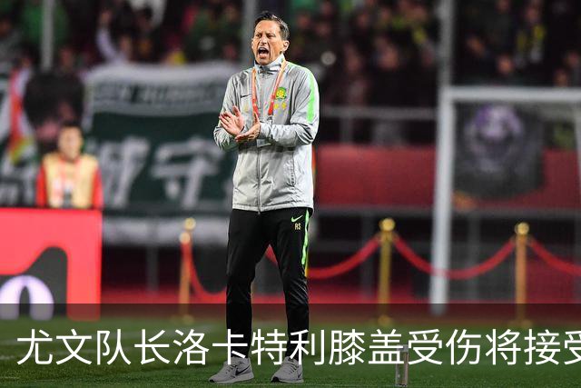 尤文队长洛卡特利膝盖受伤将接受检查