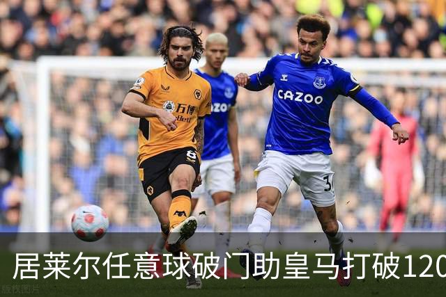 居莱尔任意球破门助皇马打破120场进球荒