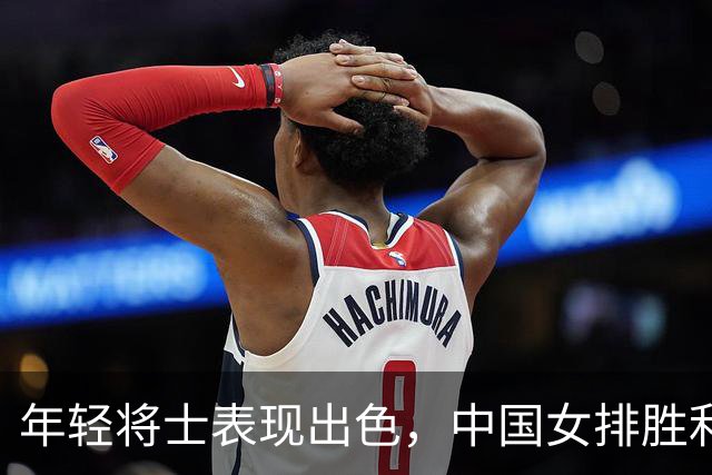 年轻将士表现出色，中国女排胜利背后的关键因素