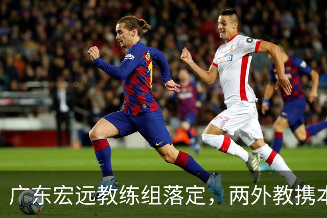 广东宏远教练组落定，两外教携本土少帅冲冠