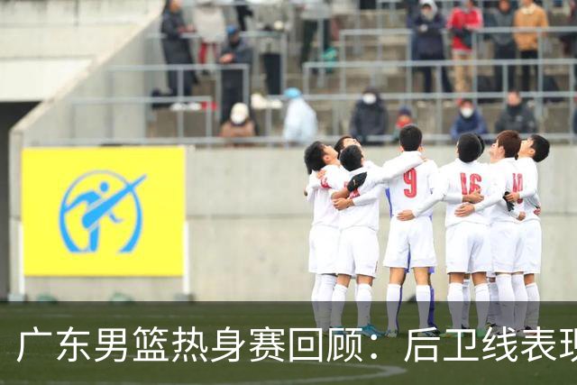 广东男篮热身赛回顾：后卫线表现喜忧参半