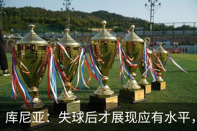 库尼亚：失球后才展现应有水平，希望从一开始就能表现出色